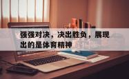 爱游戏app活动-强强对决，决出胜负，展现出的是体育精神的简单介绍