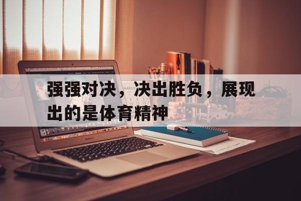 强强对决，决出胜负，展现出的是体育精神的简单介绍